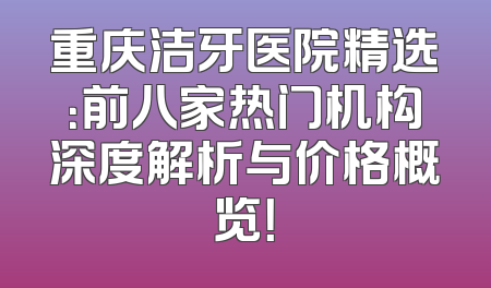 重庆洁牙医院精选：前八家热门机构深度解析与价格概览！