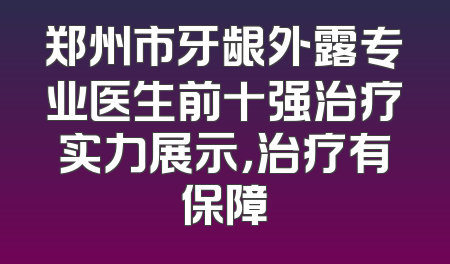郑州市牙龈外露专业医生前十强治疗实力展示，治疗有保障