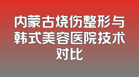 内蒙古烧伤整形与韩式美容医院技术对比