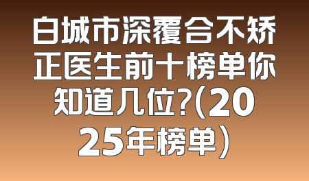白城市深覆合不矫正医生前十榜单你知道几位？(2025年榜单)