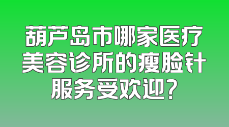 葫芦岛市哪家医疗美容诊所的瘦脸针服务受欢迎？