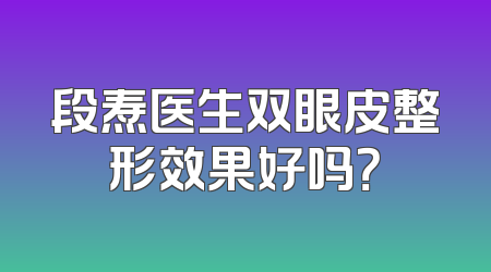 段焘医生双眼皮整形效果好吗？