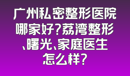 广州私密整形医院哪家好？荔湾整形、曙光、家庭医生怎么样？