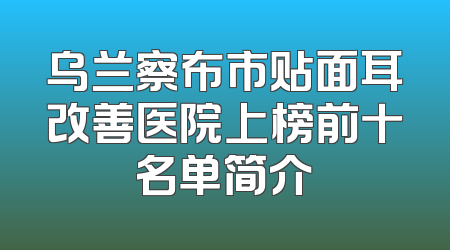 乌兰察布市贴面耳改善医院上榜前十名单简介