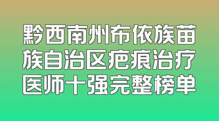 黔西南州布依族苗族自治区疤痕治疗医师十强完整榜单