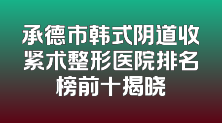承德市韩式阴道收紧术整形医院排名榜前十揭晓