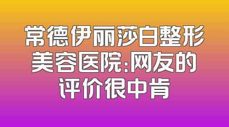 常德伊丽莎白整形美容医院：网友的评价很中肯