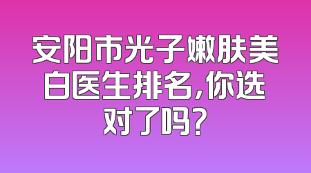 安阳市光子嫩肤美白医生排名，你选对了吗？