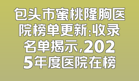 包头市蜜桃隆胸医院榜单更新：收录名单揭示，2025年度医院在榜