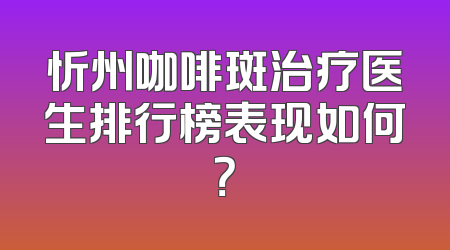 忻州咖啡斑治疗医生排行榜表现如何？