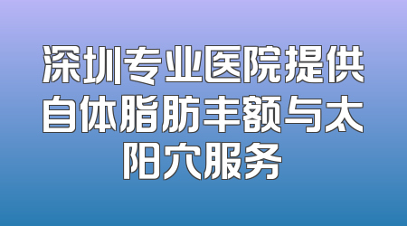深圳专业医院提供自体脂肪丰额与太阳穴服务