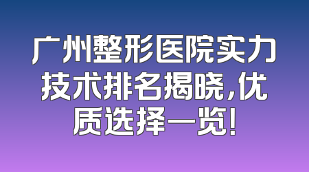 广州整形医院实力技术排名揭晓，优质选择一览！