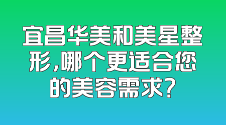 宜昌华美和美星整形，哪个更适合您的美容需求？