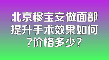 北京穆宝安做面部提升手术效果如何？价格多少？