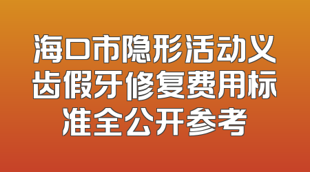 海口市隐形活动义齿假牙修复费用标准全公开参考