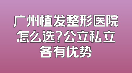 广州植发整形医院怎么选？公立私立各有优势