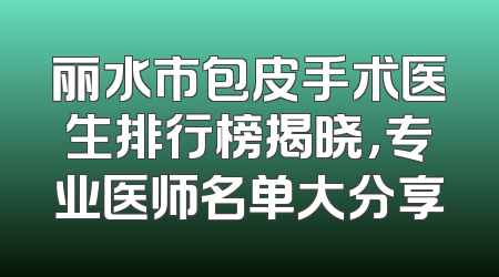 丽水市包皮手术医生排行榜揭晓，专业医师名单大分享