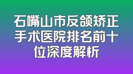 石嘴山市反颌矫正手术医院排名前十位深度解析
