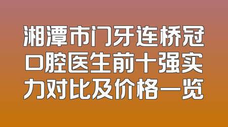 湘潭市门牙连桥冠口腔医生前十强实力对比及价格一览