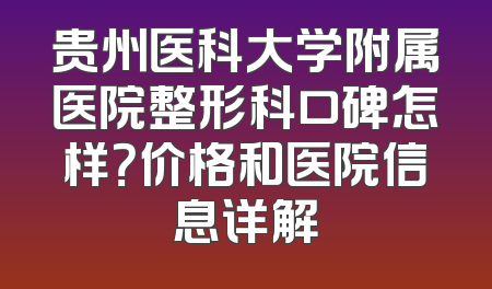贵州医科大学附属医院整形科口碑怎样？价格和医院信息详解
