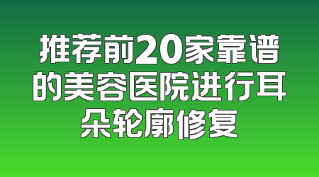 推荐前20家靠谱的美容医院进行耳朵轮廓修复