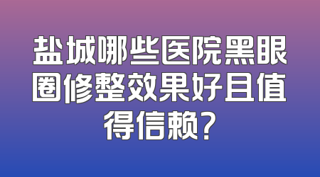 盐城哪些医院黑眼圈修整效果好且值得信赖？