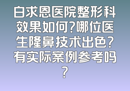 白求恩医院整形科效果如何？哪位医生隆鼻技术出色？有实际案例参考吗？
