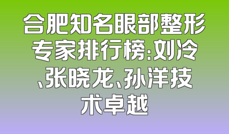 合肥知名眼部整形专家排行榜：刘冷、张晓龙、孙洋技术卓越