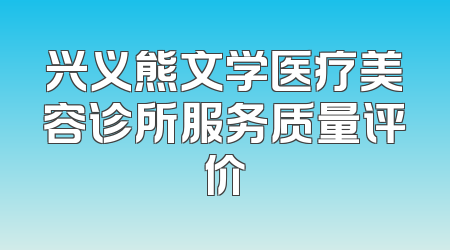 兴义熊文学医疗美容诊所服务质量评价