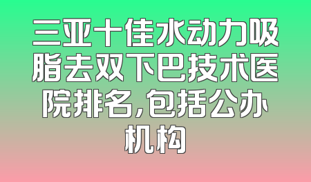 三亚十佳水动力吸脂去双下巴技术医院排名，包括公办机构