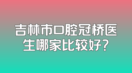 吉林市口腔冠桥医生哪家比较好？