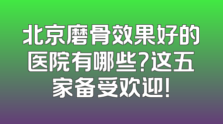 北京磨骨效果好的医院有哪些？这五家备受欢迎！