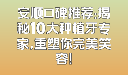 安顺口碑推荐：揭秘10大种植牙专家，重塑你完美笑容！