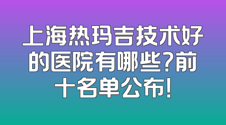 上海热玛吉技术好的医院有哪些？前十名单公布！