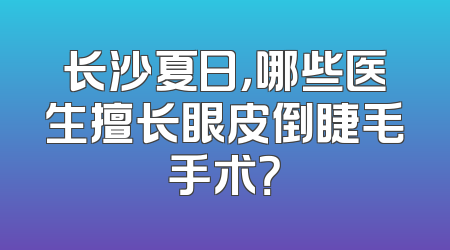 长沙夏日，哪些医生擅长眼皮倒睫毛手术？