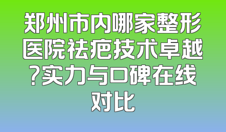 郑州市内哪家整形医院祛疤技术卓越？实力与口碑在线对比