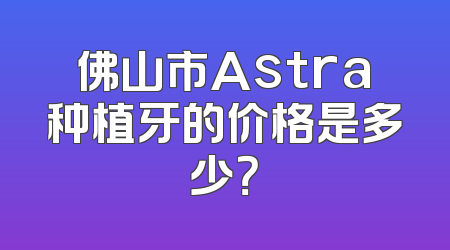 佛山市Astra种植牙的价格是多少？