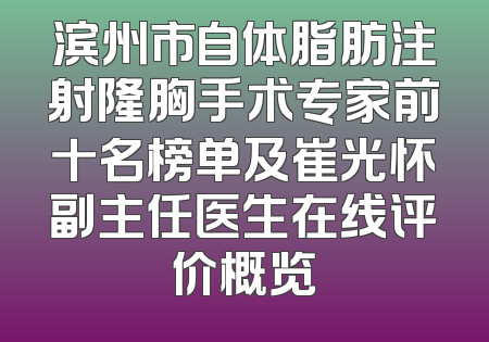滨州市自体脂肪注射隆胸手术专家前十名榜单及崔光怀副主任医生在线评价概览