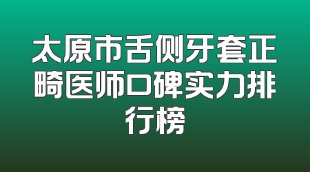 太原市舌侧牙套正畸医师口碑实力排行榜