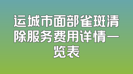 运城市面部雀斑清除服务费用详情一览表