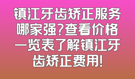 镇江牙齿矫正服务哪家强？查看价格一览表了解镇江牙齿矫正费用！