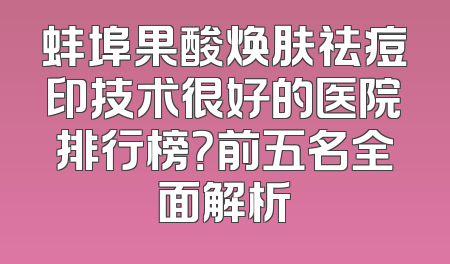 蚌埠果酸焕肤祛痘印技术很好的医院排行榜？前五名全面解析