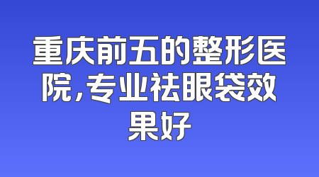 重庆前五的整形医院，专业祛眼袋效果好