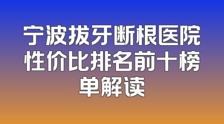 宁波拔牙断根医院性价比排名前十榜单解读