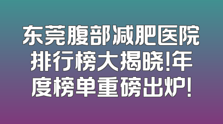 东莞腹部减肥医院排行榜大揭晓！年度榜单重磅出炉！