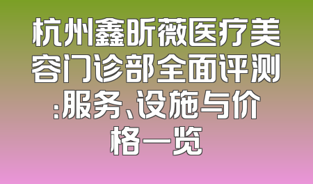 杭州鑫昕薇医疗美容门诊部全面评测：服务、设施与价格一览