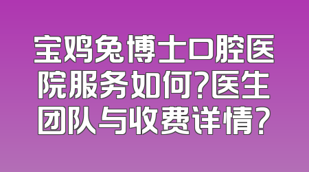 宝鸡兔博士口腔医院服务如何？医生团队与收费详情？