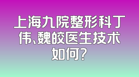 上海九院整形科丁伟、魏皎医生技术如何？
