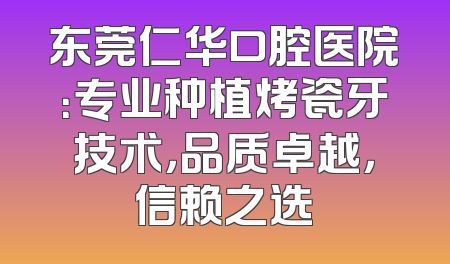 东莞仁华口腔医院：专业种植烤瓷牙技术，品质卓越，信赖之选