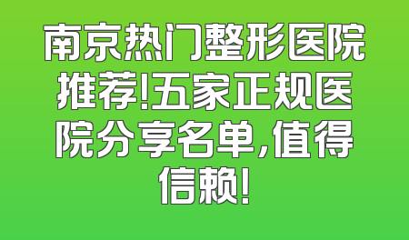 南京热门整形医院推荐！五家正规医院分享名单，值得信赖！